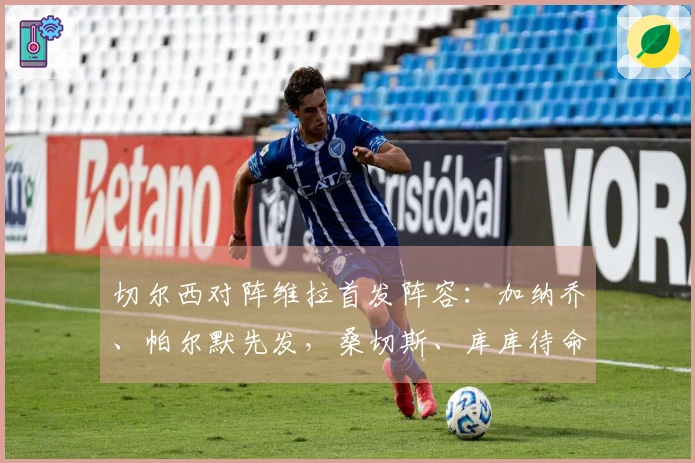 切尔西对阵维拉首发阵容：加纳乔、帕尔默先发，桑切斯、库库待命