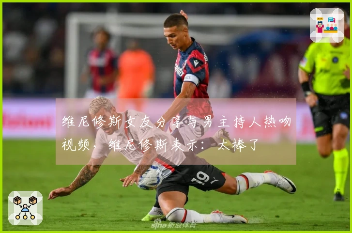 维尼修斯女友分享与男主持人热吻视频，维尼修斯表示：太棒了❤️