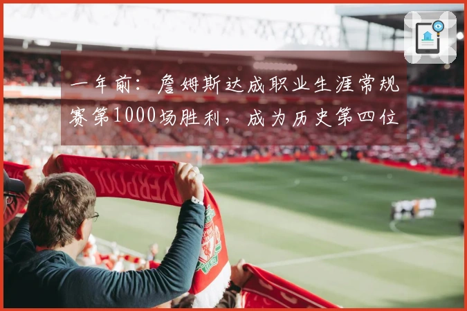 一年前:詹姆斯达成职业生涯常规赛第1000场胜利,成为历史第四位球员