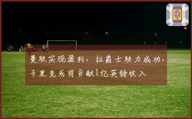 曼联实现盈利，拉爵士助力成功，卡里克或将贡献1亿英镑收入