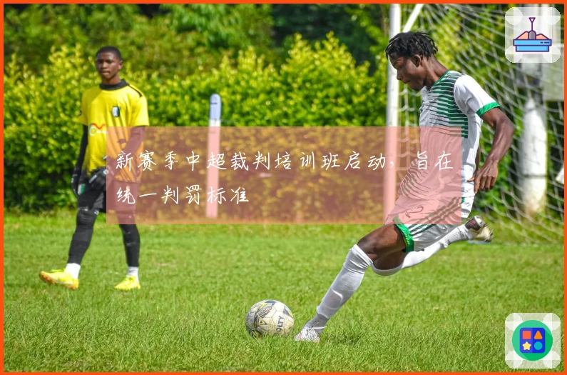 新赛季中超裁判培训班启动，旨在统一判罚标准