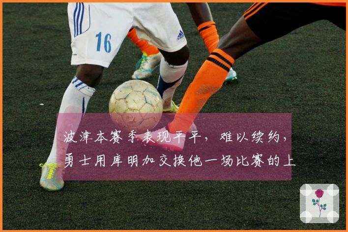 波津本赛季表现平平，难以续约，勇士用库明加交换他一场比赛的上场权？