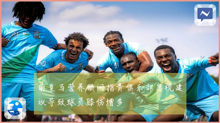 前皇马营养顾问指责俱乐部忽视建议导致球员膝伤增多