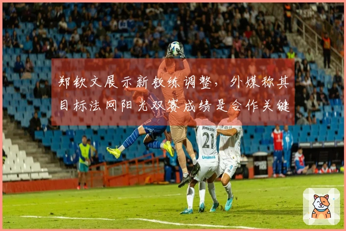 郑钦文展示新教练调整，外媒称其目标法网阳光双赛成绩是合作关键