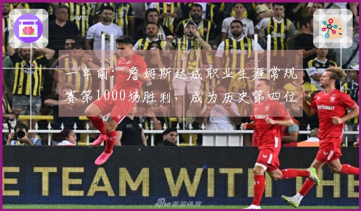 一年前：詹姆斯达成职业生涯常规赛第1000场胜利，成为历史第四位球员