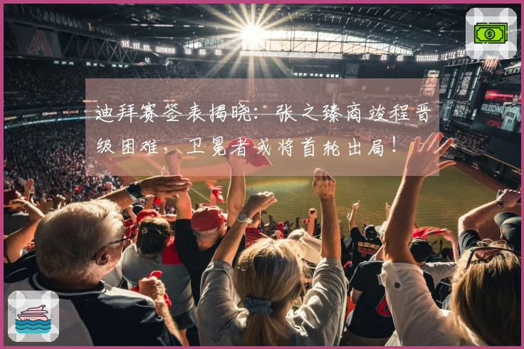 迪拜赛签表揭晓：张之臻商竣程晋级困难，卫冕者或将首轮出局！