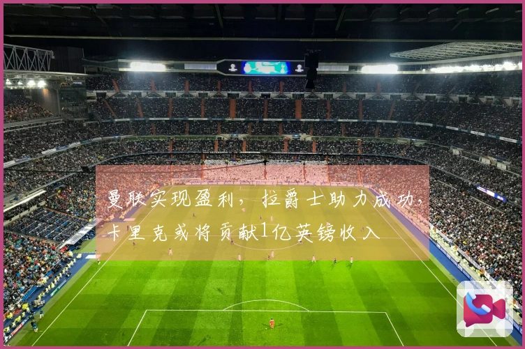 曼联实现盈利，拉爵士助力成功，卡里克或将贡献1亿英镑收入