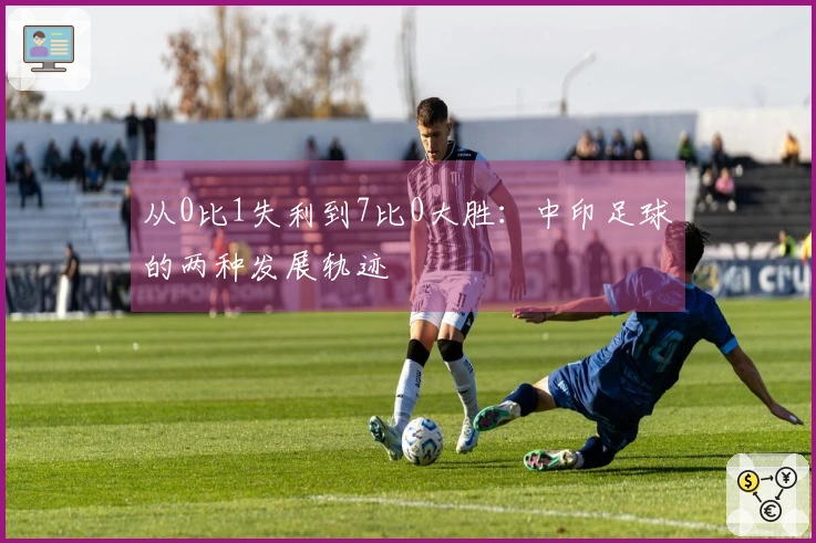 从0比1失利到7比0大胜：中印足球的两种发展轨迹
