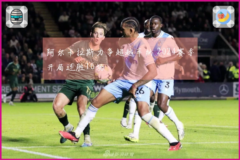 阿尔卡拉斯力争超越辛纳 2024赛季开局连胜16场