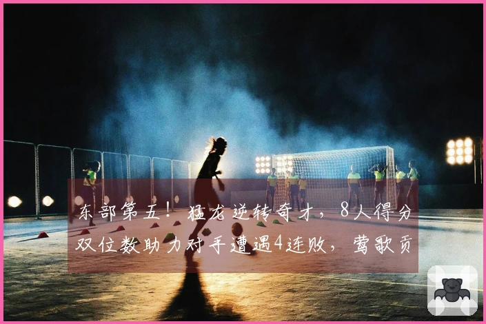 东部第五！猛龙逆转奇才，8人得分双位数助力对手遭遇4连败，莺歌贡献24分奎克利斩获27+11