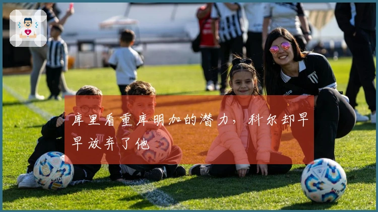 库里看重库明加的潜力，科尔却早早放弃了他