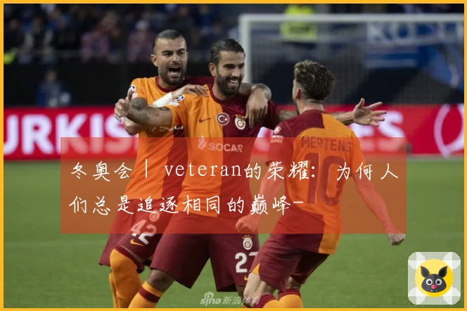 冬奥会｜ veteran的荣耀：为何人们总是追逐相同的巅峰-