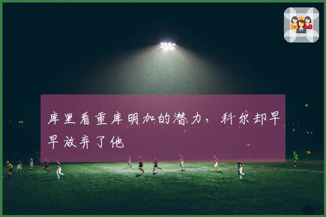 库里看重库明加的潜力，科尔却早早放弃了他