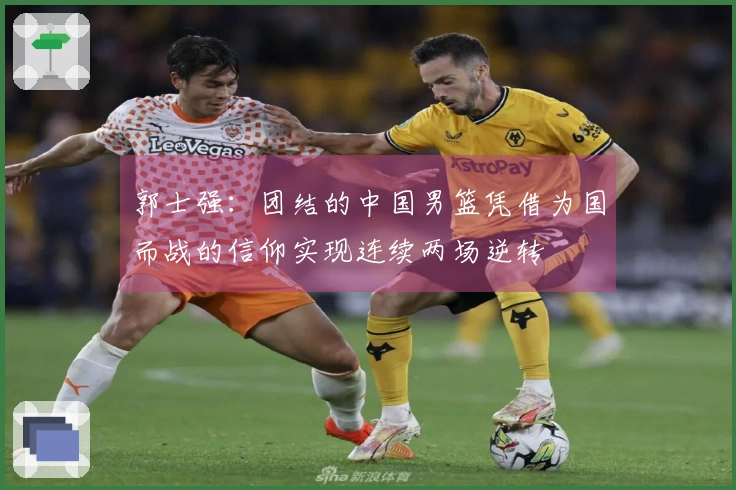 郭士强：团结的中国男篮凭借为国而战的信仰实现连续两场逆转