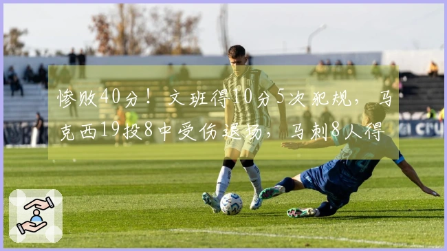 惨败40分！文班得10分5次犯规，马克西19投8中受伤退场，马刺8人得分上双