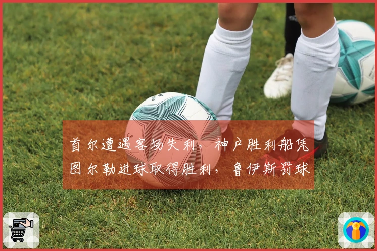 首尔遭遇客场失利，神户胜利船凭图尔勒进球取得胜利，鲁伊斯罚球不中