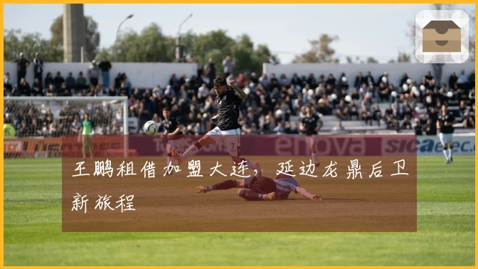 王鹏租借加盟大连，延边龙鼎后卫新旅程