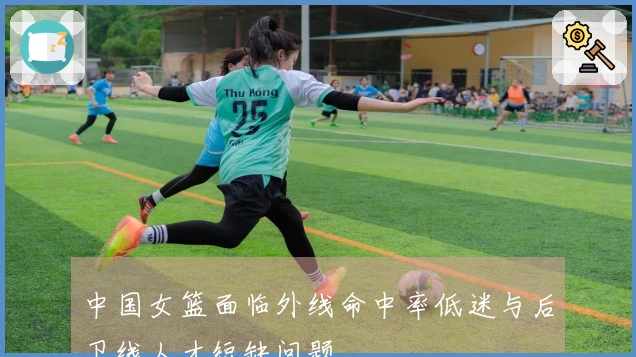 中国女篮面临外线命中率低迷与后卫线人才短缺问题