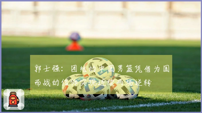 郭士强：团结的中国男篮凭借为国而战的信仰实现连续两场逆转