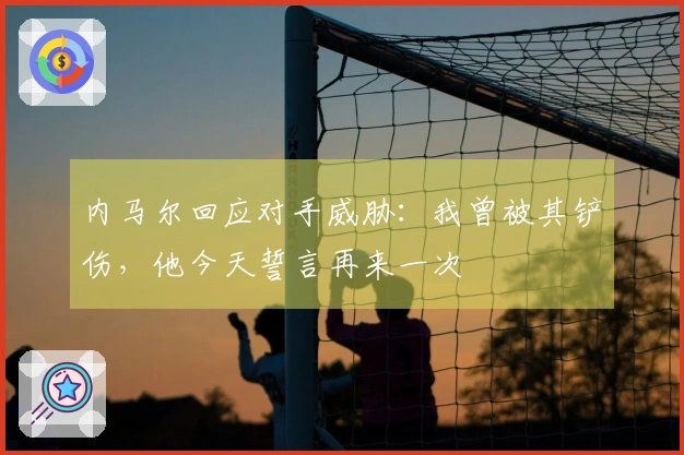 内马尔回应对手威胁：我曾被其铲伤，他今天誓言再来一次