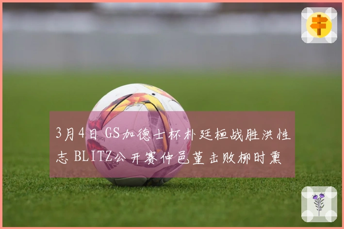 3月4日 GS加德士杯朴廷桓战胜洪性志 BLITZ公开赛仲邑堇击败柳时熏