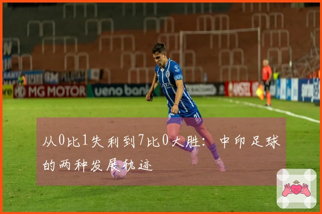 从0比1失利到7比0大胜：中印足球的两种发展轨迹