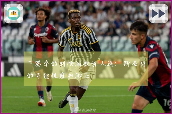 下赛季的利物浦教练人选:斯洛特的可能性愈加渺茫